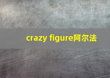 crazy figure阿尔法